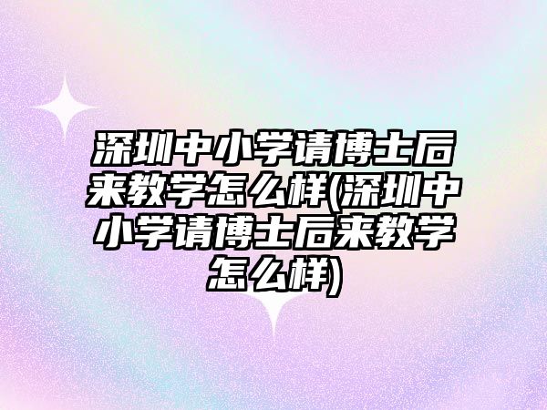 深圳中小學請博士后來教學怎么樣(深圳中小學請博士后來教學怎么樣)