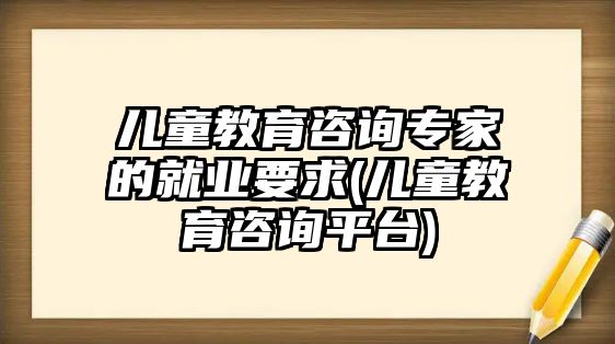 兒童教育咨詢專家的就業(yè)要求(兒童教育咨詢平臺)