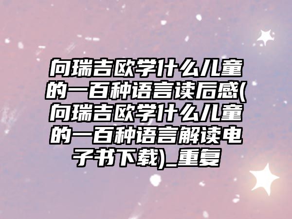 向瑞吉?dú)W學(xué)什么兒童的一百種語言讀后感(向瑞吉?dú)W學(xué)什么兒童的一百種語言解讀電子書下載)_重復(fù)