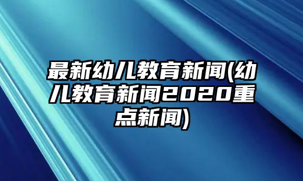 最新幼兒教育新聞(幼兒教育新聞2020重點新聞)