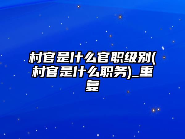 村官是什么官職級別(村官是什么職務)_重復