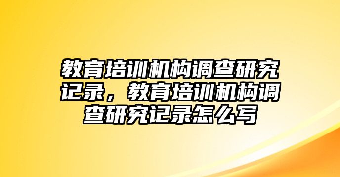 教育培訓(xùn)機(jī)構(gòu)調(diào)查研究記錄，教育培訓(xùn)機(jī)構(gòu)調(diào)查研究記錄怎么寫