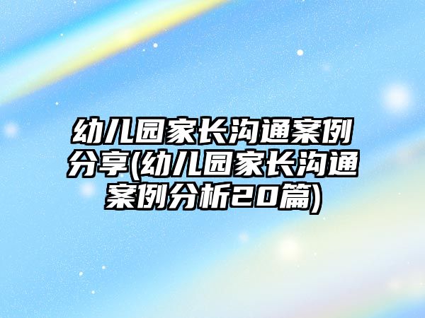 幼兒園家長溝通案例分享(幼兒園家長溝通案例分析20篇)