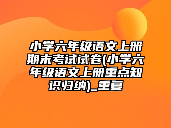 小學六年級語文上冊期末考試試卷(小學六年級語文上冊重點知識歸納)_重復