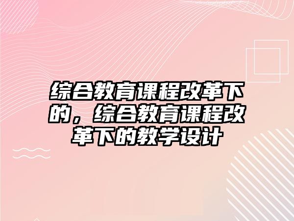 綜合教育課程改革下的，綜合教育課程改革下的教學(xué)設(shè)計(jì)