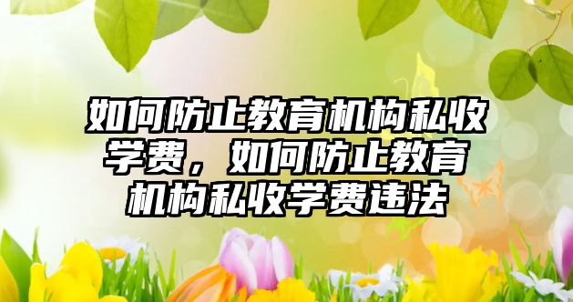 如何防止教育機構(gòu)私收學費，如何防止教育機構(gòu)私收學費違法