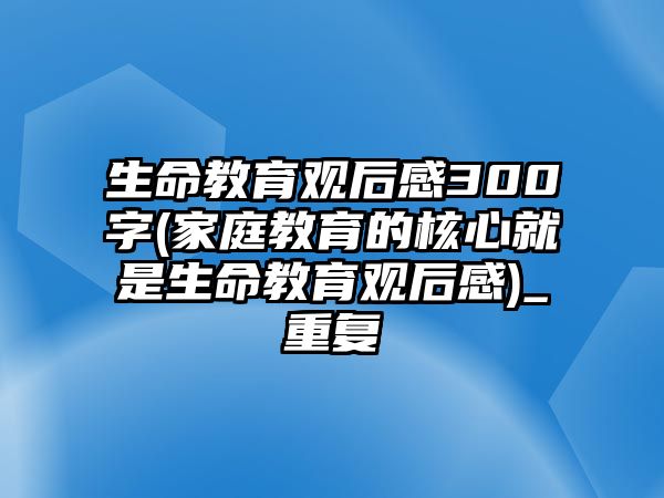 生命教育觀后感300字(家庭教育的核心就是生命教育觀后感)_重復