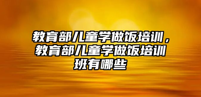 教育部兒童學(xué)做飯培訓(xùn)，教育部兒童學(xué)做飯培訓(xùn)班有哪些