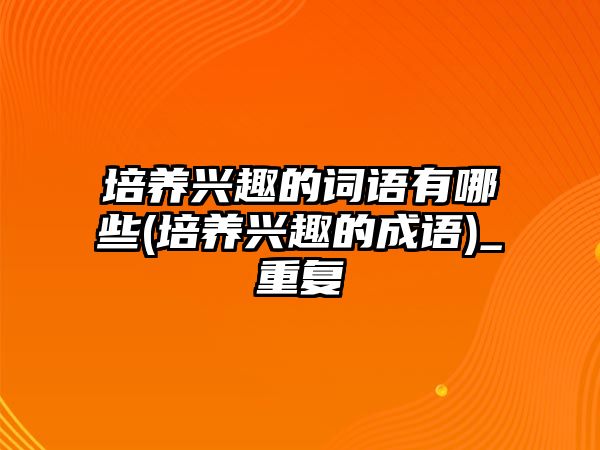 培養(yǎng)興趣的詞語有哪些(培養(yǎng)興趣的成語)_重復