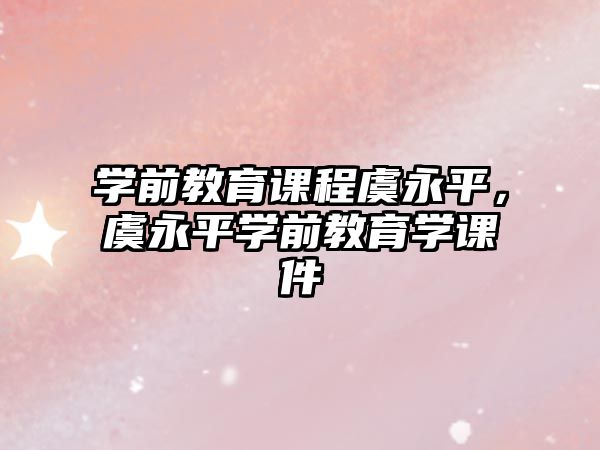 學(xué)前教育課程虞永平，虞永平學(xué)前教育學(xué)課件