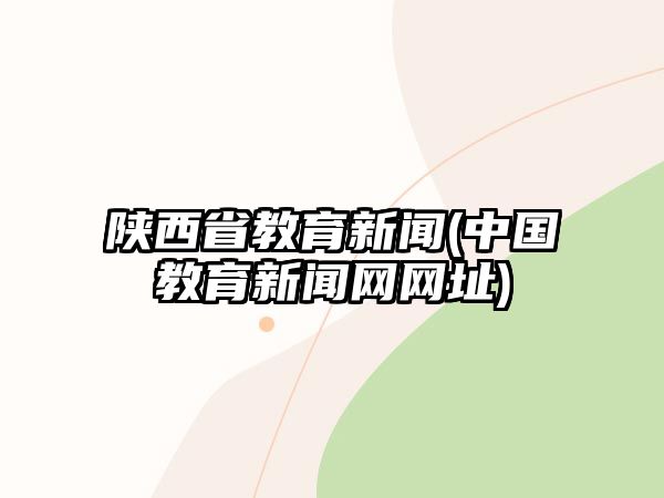 陜西省教育新聞(中國(guó)教育新聞網(wǎng)網(wǎng)址)