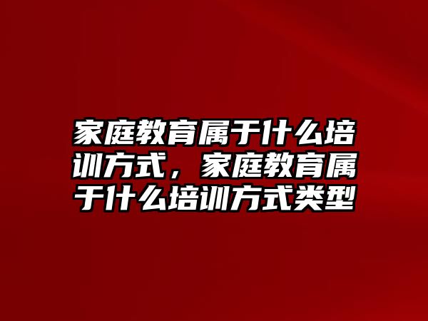 家庭教育屬于什么培訓(xùn)方式，家庭教育屬于什么培訓(xùn)方式類型