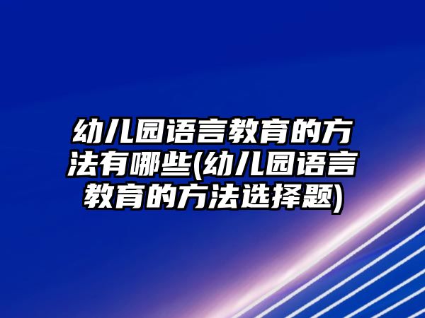 幼兒園語言教育的方法有哪些(幼兒園語言教育的方法選擇題)