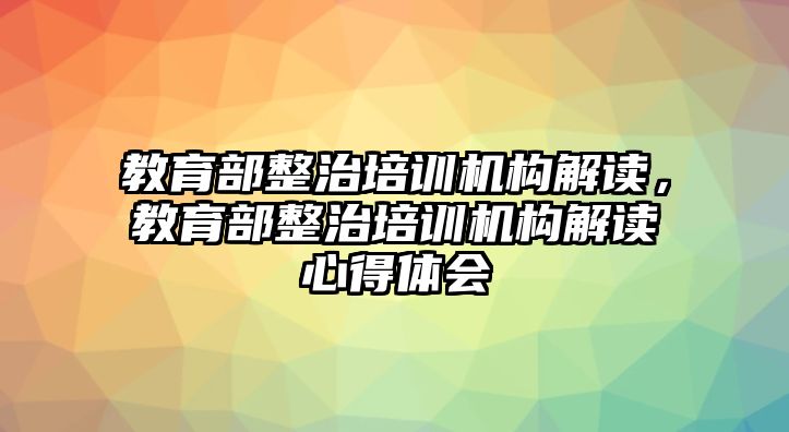 教育部整治培訓(xùn)機(jī)構(gòu)解讀，教育部整治培訓(xùn)機(jī)構(gòu)解讀心得體會(huì)