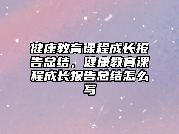 健康教育課程成長報告總結，健康教育課程成長報告總結怎么寫