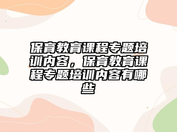 保育教育課程專題培訓內容，保育教育課程專題培訓內容有哪些