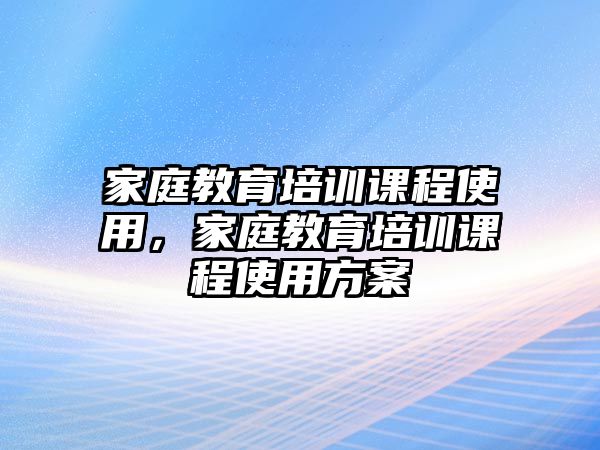 家庭教育培訓(xùn)課程使用，家庭教育培訓(xùn)課程使用方案