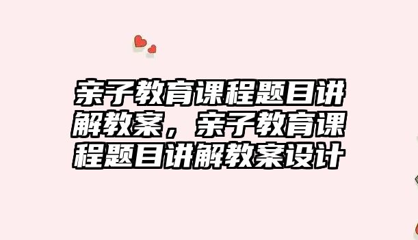 親子教育課程題目講解教案，親子教育課程題目講解教案設(shè)計