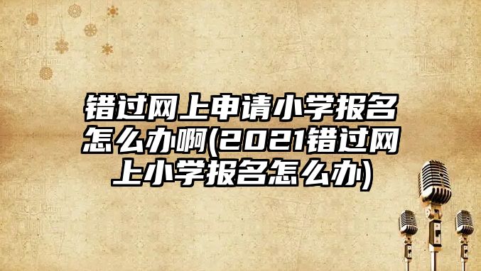 錯(cuò)過網(wǎng)上申請小學(xué)報(bào)名怎么辦啊(2021錯(cuò)過網(wǎng)上小學(xué)報(bào)名怎么辦)