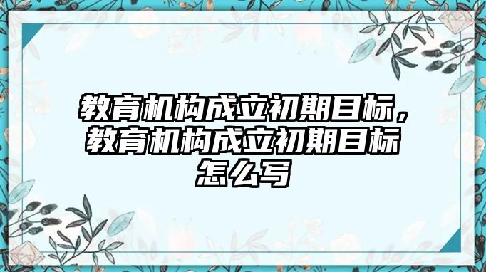 教育機構(gòu)成立初期目標(biāo)，教育機構(gòu)成立初期目標(biāo)怎么寫