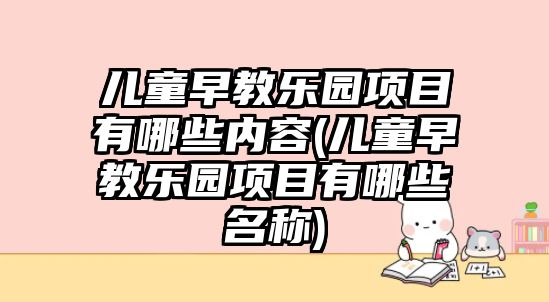 兒童早教樂園項目有哪些內容(兒童早教樂園項目有哪些名稱)