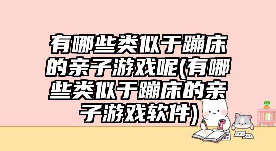 有哪些類(lèi)似于蹦床的親子游戲呢(有哪些類(lèi)似于蹦床的親子游戲軟件)