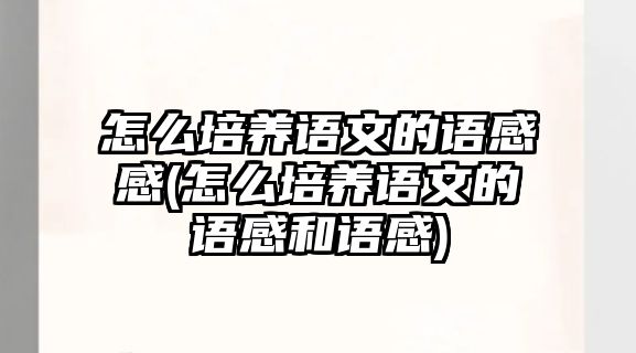 怎么培養(yǎng)語文的語感感(怎么培養(yǎng)語文的語感和語感)