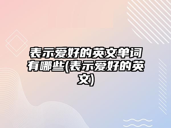 表示愛(ài)好的英文單詞有哪些(表示愛(ài)好的英文)