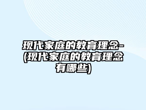 現(xiàn)代家庭的教育理念-(現(xiàn)代家庭的教育理念有哪些)