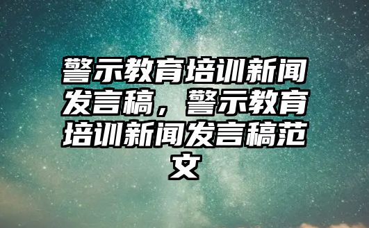 警示教育培訓新聞發(fā)言稿，警示教育培訓新聞發(fā)言稿范文