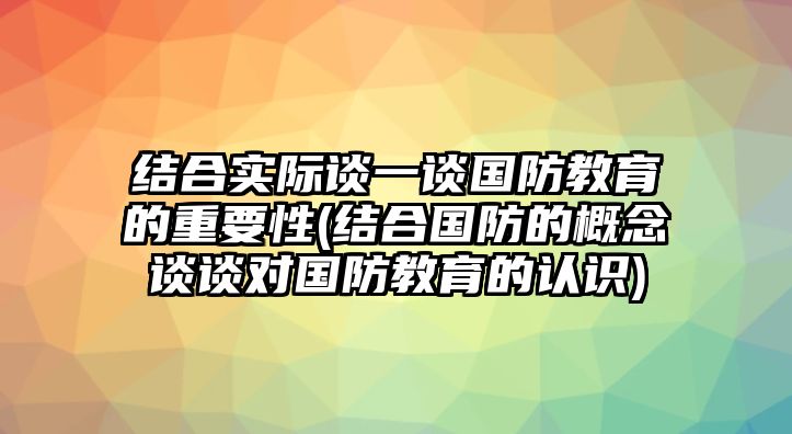 結(jié)合實(shí)際談一談國(guó)防教育的重要性(結(jié)合國(guó)防的概念談?wù)剬?duì)國(guó)防教育的認(rèn)識(shí))