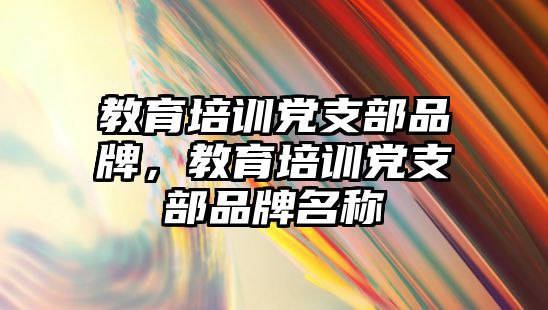 教育培訓黨支部品牌，教育培訓黨支部品牌名稱