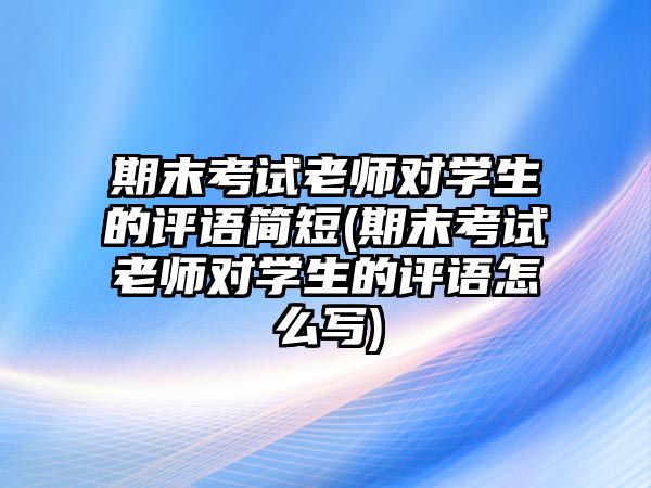 期末考試老師對學(xué)生的評語簡短(期末考試老師對學(xué)生的評語怎么寫)