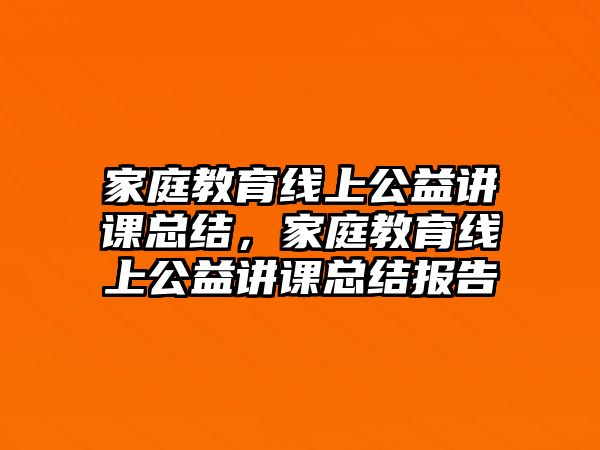 家庭教育線上公益講課總結(jié)，家庭教育線上公益講課總結(jié)報告