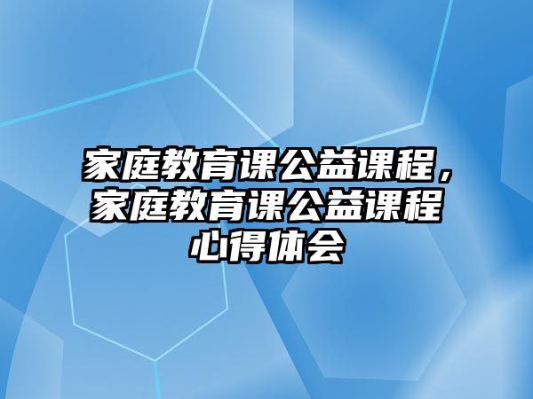 家庭教育課公益課程，家庭教育課公益課程心得體會