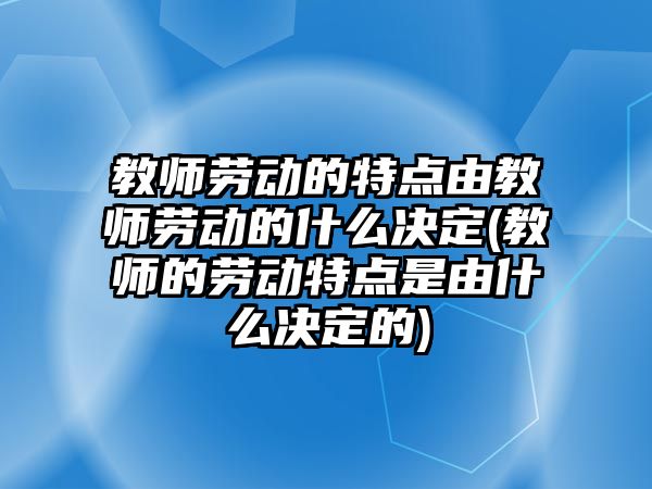 教師勞動的特點(diǎn)由教師勞動的什么決定(教師的勞動特點(diǎn)是由什么決定的)