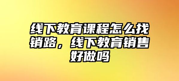 線下教育課程怎么找銷路，線下教育銷售好做嗎