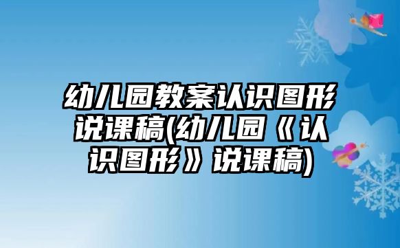 幼兒園教案認(rèn)識(shí)圖形說(shuō)課稿(幼兒園《認(rèn)識(shí)圖形》說(shuō)課稿)