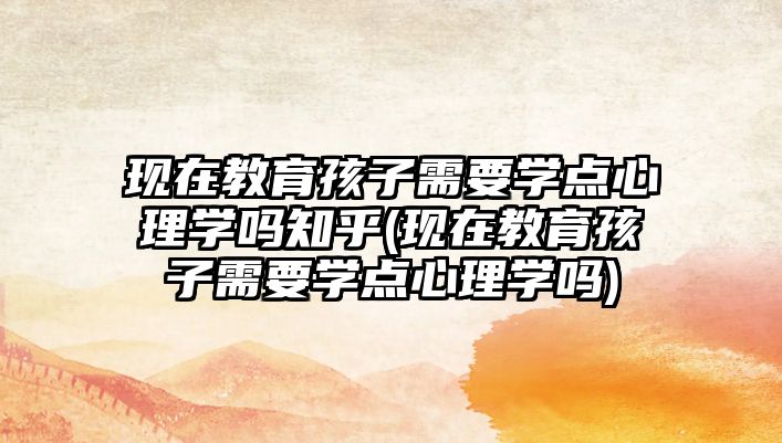 現(xiàn)在教育孩子需要學(xué)點(diǎn)心理學(xué)嗎知乎(現(xiàn)在教育孩子需要學(xué)點(diǎn)心理學(xué)嗎)