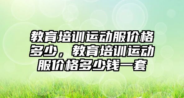 教育培訓運動服價格多少，教育培訓運動服價格多少錢一套