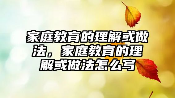 家庭教育的理解或做法，家庭教育的理解或做法怎么寫