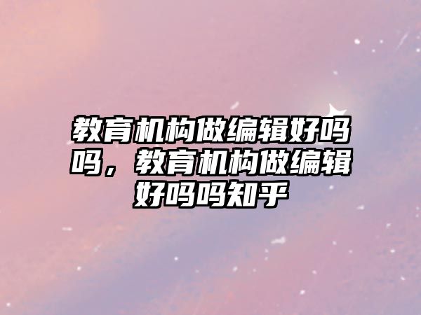 教育機構(gòu)做編輯好嗎嗎，教育機構(gòu)做編輯好嗎嗎知乎