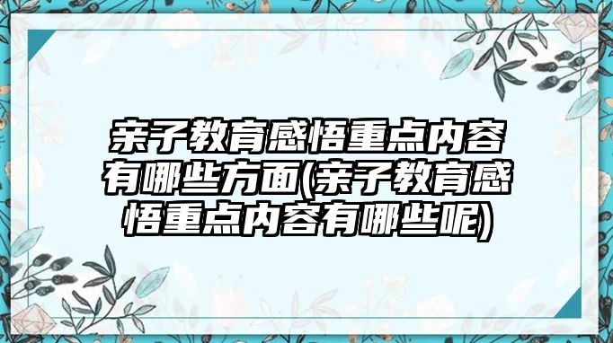 親子教育感悟重點(diǎn)內(nèi)容有哪些方面(親子教育感悟重點(diǎn)內(nèi)容有哪些呢)