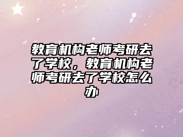 教育機構(gòu)老師考研去了學校，教育機構(gòu)老師考研去了學校怎么辦