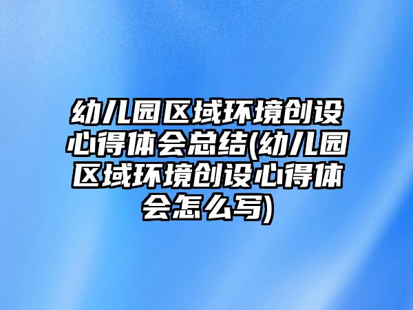 幼兒園區(qū)域環(huán)境創(chuàng)設心得體會總結(幼兒園區(qū)域環(huán)境創(chuàng)設心得體會怎么寫)