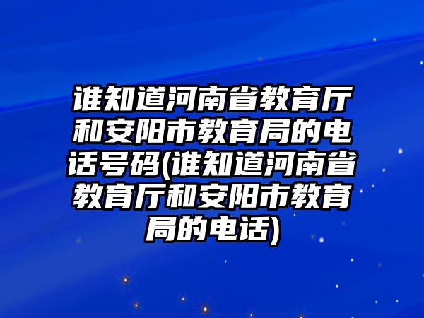 誰(shuí)知道河南省教育廳和安陽(yáng)市教育局的電話號(hào)碼(誰(shuí)知道河南省教育廳和安陽(yáng)市教育局的電話)