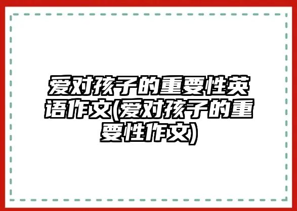 愛對孩子的重要性英語作文(愛對孩子的重要性作文)