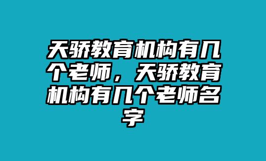 天驕教育機構(gòu)有幾個老師，天驕教育機構(gòu)有幾個老師名字