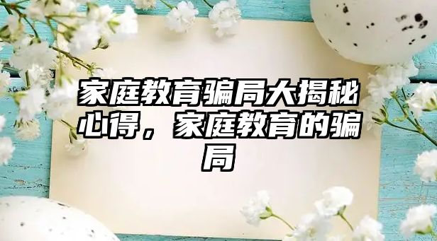 家庭教育騙局大揭秘心得，家庭教育的騙局