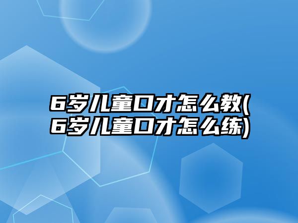 6歲兒童口才怎么教(6歲兒童口才怎么練)